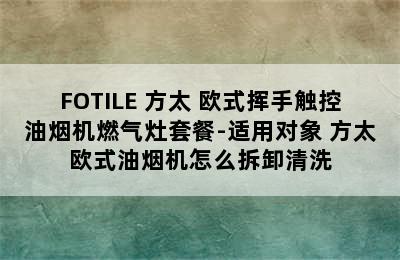 FOTILE 方太 欧式挥手触控油烟机燃气灶套餐-适用对象 方太欧式油烟机怎么拆卸清洗